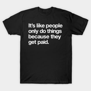 It's like people only do things because they get paid T-Shirt